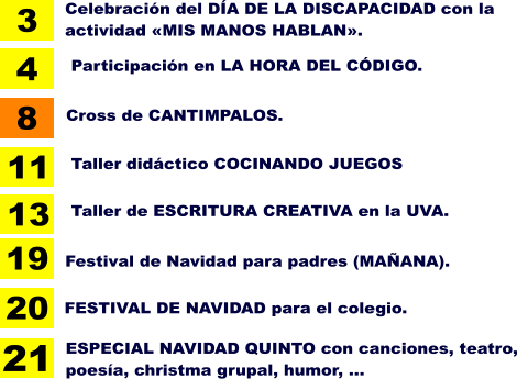 Taller didáctico COCINANDO JUEGOS 11 FESTIVAL DE NAVIDAD para el colegio. 20 3 Celebración del DÍA DE LA DISCAPACIDAD con la actividad «MIS MANOS HABLAN».  21 Festival de Navidad para padres (MAÑANA). 19 8 Cross de CANTIMPALOS. ESPECIAL NAVIDAD QUINTO con canciones, teatro, poesía, christma grupal, humor, ... Participación en LA HORA DEL CÓDIGO. 4 Taller de ESCRITURA CREATIVA en la UVA. 13